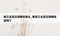 做三点定位双眼皮疼么_做完三点定位双眼皮后悔了