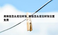 用微信怎么定位好友_微信怎么定位好友位置免费