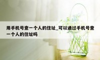 用手机号查一个人的住址_可以通过手机号查一个人的住址吗