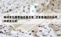 移动定位是基站还是卫星_卫星是通过什么对手机定位的