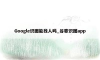 Google识图能找人吗_谷歌识图app