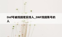 Dnf号被找回现实找人_DNF找回账号的人