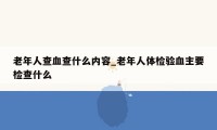 老年人查血查什么内容_老年人体检验血主要检查什么