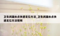 卫生间漏水点快速定位方法_卫生间漏水点快速定位方法视频