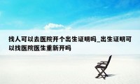 找人可以去医院开个出生证明吗_出生证明可以找医院医生重新开吗