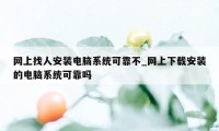 网上找人安装电脑系统可靠不_网上下载安装的电脑系统可靠吗