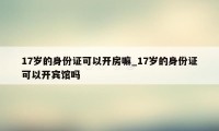 17岁的身份证可以开房嘛_17岁的身份证可以开宾馆吗