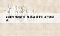 16周岁可以开房_年满16周岁可以开酒店吗