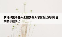 梦见绿虫子在头上很多找人帮忙捉_梦到绿色的虫子在头上