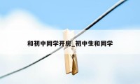 和初中同学开房_初中生和同学