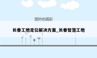 长春工地定位解决方案_长春智慧工地