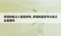 宾馆的能让人查监控吗_宾馆的监控可以自己去查看吗