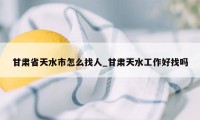 甘肃省天水市怎么找人_甘肃天水工作好找吗