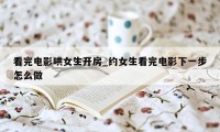 看完电影哄女生开房_约女生看完电影下一步怎么做