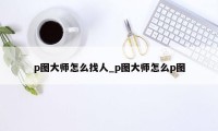 p图大师怎么找人_p图大师怎么p图