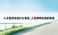 人之查泽无徒什么意思_人至察则无徒的意思