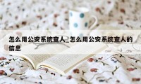 怎么用公安系统查人_怎么用公安系统查人的信息