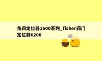 角阀定位器1600系列_fisher阀门定位器6200