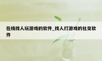 在线找人玩游戏的软件_找人打游戏的社交软件