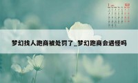 梦幻找人跑商被处罚了_梦幻跑商会遇怪吗