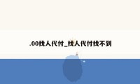 .00找人代付_找人代付找不到