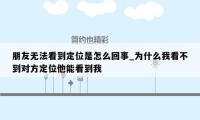 朋友无法看到定位是怎么回事_为什么我看不到对方定位他能看到我