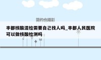 丰都核酸混检需要自己找人吗_丰都人民医院可以做核酸检测吗