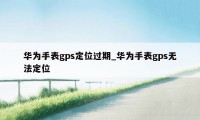 华为手表gps定位过期_华为手表gps无法定位