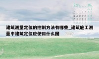 建筑测量定位的控制方法有哪些_建筑施工测量中建筑定位应使用什么图