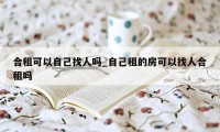 合租可以自己找人吗_自己租的房可以找人合租吗