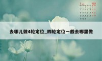 去哪儿做4轮定位_四轮定位一般去哪里做