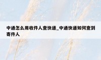 中通怎么用收件人查快递_中通快递如何查到寄件人