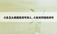 斗鱼怎么根据房间号找人_斗鱼如何搜房间号