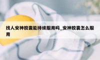 找人安神胶囊能持续服用吗_安神胶囊怎么服用