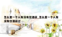 怎么查一个人有没有住酒店_怎么查一个人有没有住酒店过