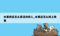 水果网店怎么搞活动找人_水果店怎么网上销售