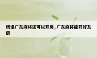 腾讯广东麻将还可以开房_广东麻将能开好友房