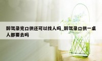 醉驾录完口供还可以找人吗_醉驾录口供一桌人都要去吗