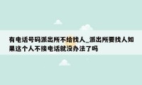 有电话号码派出所不给找人_派出所要找人如果这个人不接电话就没办法了吗