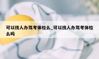 可以找人办驾考体检么_可以找人办驾考体检么吗