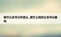 歌厅公主可以开房么_歌厅上班的公主可以娶吗