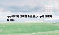 app实时定位有什么危害_app定位跟踪有用吗