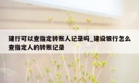 建行可以查指定转账人记录吗_建设银行怎么查指定人的转账记录