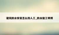 建筑防水安装怎么找人工_防水施工师傅