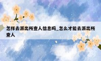 怎样去派出所查人信息吗_怎么才能去派出所查人