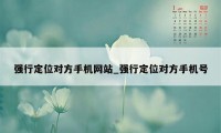 强行定位对方手机网站_强行定位对方手机号