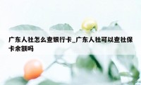 广东人社怎么查银行卡_广东人社可以查社保卡余额吗