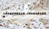 人博会面试成绩怎么查_人博会面试多久出结果