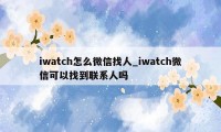 iwatch怎么微信找人_iwatch微信可以找到联系人吗