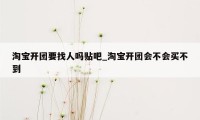 淘宝开团要找人吗贴吧_淘宝开团会不会买不到